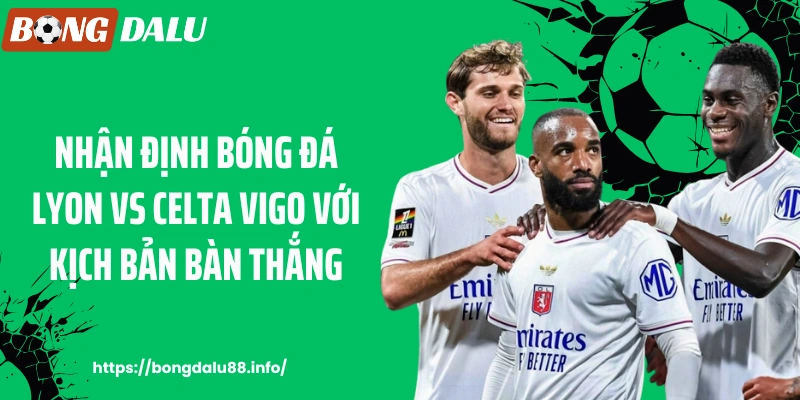 Nhận định bóng đá Lyon vs Celta Vigo với kịch bản bàn thắng