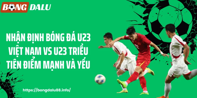 Nhận định bóng đá U23 Việt Nam vs U23 Triều Tiên điểm mạnh và yếu