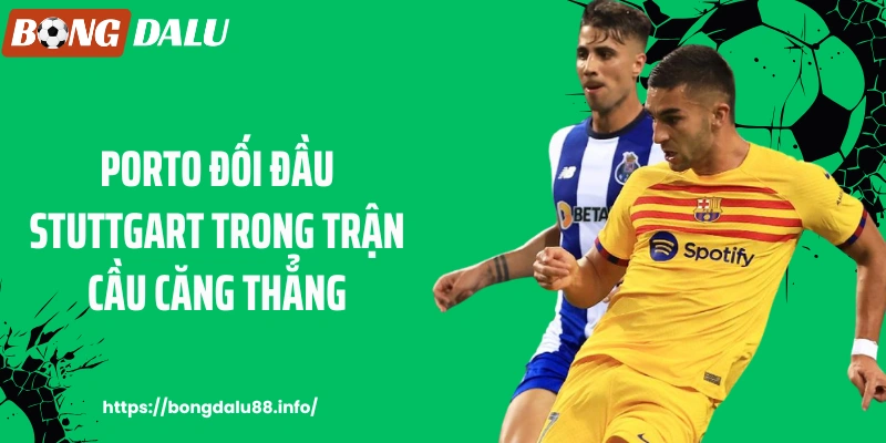 Porto đối đầu Stuttgart trong trận cầu căng thẳng